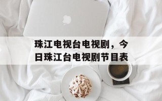 珠江电视台电视剧，今日珠江台电视剧节目表