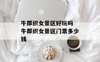 牛郎织女景区好玩吗 牛郎织女景区门票多少钱