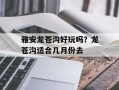 雅安龙苍沟好玩吗？龙苍沟适合几月份去
