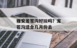 雅安龙苍沟好玩吗？龙苍沟适合几月份去