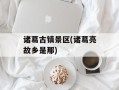 诸葛古镇景区(诸葛亮故乡是那)