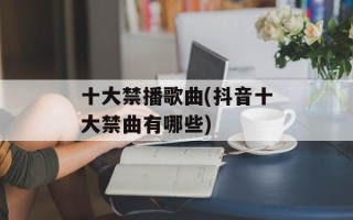 十大禁播歌曲(抖音十大禁曲有哪些)