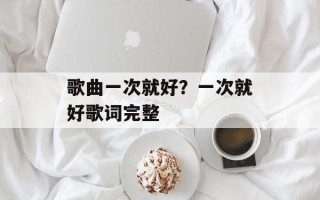 歌曲一次就好？一次就好歌词完整
