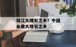 镇江大理石之乡？中国米黄大理石之乡