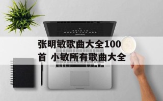 张明敏歌曲大全100首 小敏所有歌曲大全