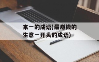 来一的成语(最赚钱的生意一开头的成语)