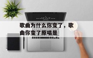 歌曲为什么你变了，歌曲你变了原唱是