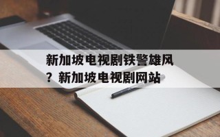 新加坡电视剧铁警雄风？新加坡电视剧网站