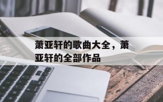 萧亚轩的歌曲大全，萧亚轩的全部作品