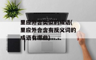里应外合类似的成语(里应外合含有反义词的成语有哪些)