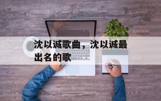 沈以诚歌曲，沈以诚最出名的歌