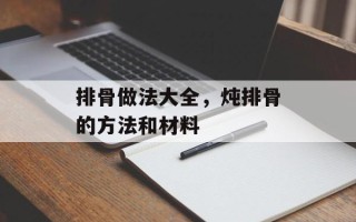 排骨做法大全，炖排骨的方法和材料