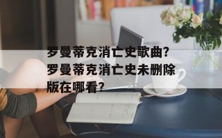 罗曼蒂克消亡史歌曲？罗曼蒂克消亡史未删除版在哪看？