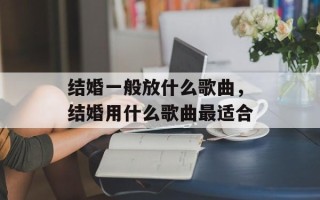 结婚一般放什么歌曲，结婚用什么歌曲最适合