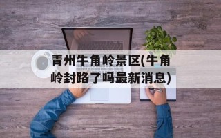 青州牛角岭景区(牛角岭封路了吗最新消息)
