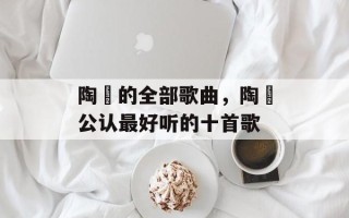 陶喆的全部歌曲，陶喆公认最好听的十首歌