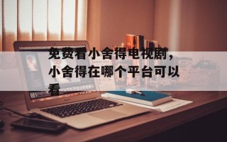免费看小舍得电视剧，小舍得在哪个平台可以看
