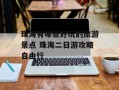 珠海有哪些好玩的旅游景点 珠海二日游攻略自由行