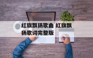 红旗飘扬歌曲 红旗飘扬歌词完整版