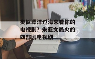 类似漂洋过海来看你的电视剧？朱亚文最火的四部剧电视剧