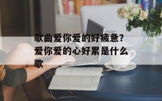 歌曲爱你爱的好疲惫？爱你爱的心好累是什么歌