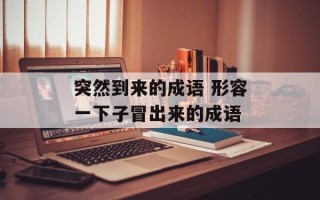 突然到来的成语 形容一下子冒出来的成语