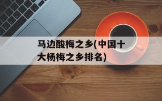 马边酸梅之乡(中国十大杨梅之乡排名)