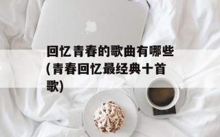 回忆青春的歌曲有哪些(青春回忆最经典十首歌)