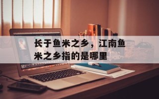 长于鱼米之乡，江南鱼米之乡指的是哪里