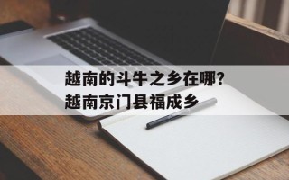 越南的斗牛之乡在哪？越南京门县福成乡