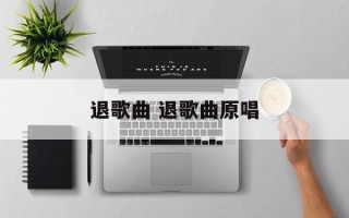 退歌曲 退歌曲原唱