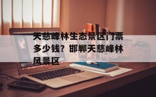 天慈峰林生态景区门票多少钱？邯郸天慈峰林风景区