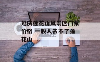 延庆莲花山风景区门票价格 一般人去不了莲花山