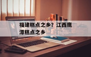 福建糕点之乡？江西鹰潭糕点之乡