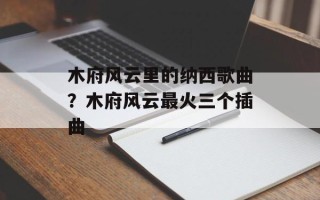 木府风云里的纳西歌曲？木府风云最火三个插曲