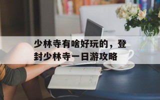 少林寺有啥好玩的，登封少林寺一日游攻略