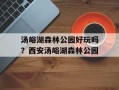 汤峪湖森林公园好玩吗？西安汤峪湖森林公园