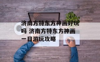 济南方特东方神画好玩吗 济南方特东方神画一日游玩攻略