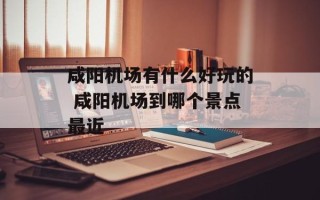 咸阳机场有什么好玩的 咸阳机场到哪个景点最近