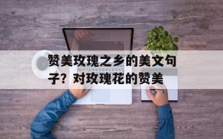 赞美玫瑰之乡的美文句子？对玫瑰花的赞美