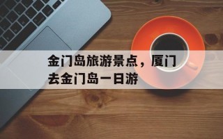 金门岛旅游景点，厦门去金门岛一日游