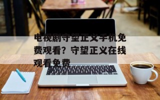 电视剧守望正义手机免费观看？守望正义在线观看免费