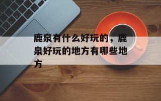 鹿泉有什么好玩的，鹿泉好玩的地方有哪些地方