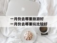 一月份去哪里旅游好 一月份去哪里玩比较好