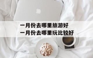 一月份去哪里旅游好 一月份去哪里玩比较好