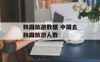 韩国旅游数据 中国去韩国旅游人数