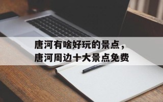 唐河有啥好玩的景点，唐河周边十大景点免费