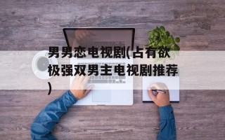 男男恋电视剧(占有欲极强双男主电视剧推荐)