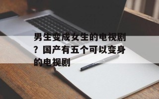 男生变成女生的电视剧？国产有五个可以变身的电视剧