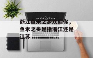浙江鱼米之乡欢迎你，鱼米之乡是指浙江还是江苏